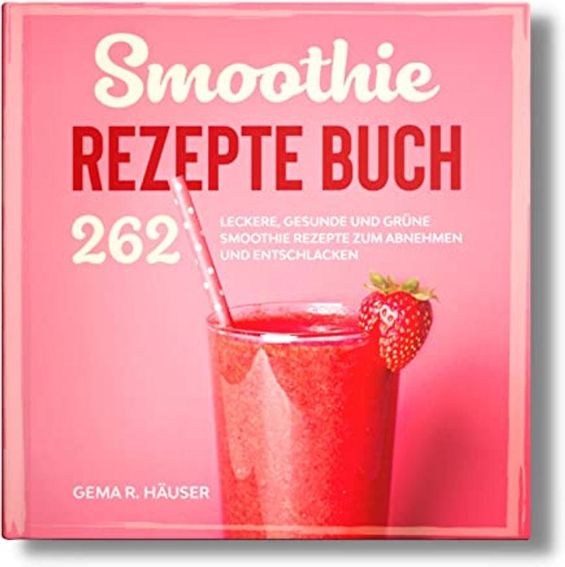 Smoothie Rezepte Buch: 262 leckere, gesunde und grüne Smoothie Rezepte zum Abnehmen und Entschlacken. (Smoothie Buch, Band 1)