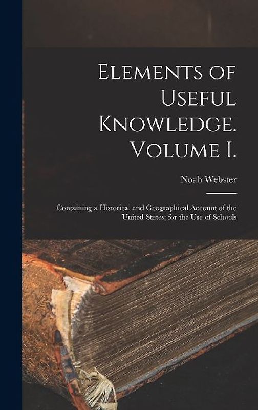 Elements of Useful Knowledge. Volume I.: Containing a Historical and Geographical Account of the United States; for the Use of Schools