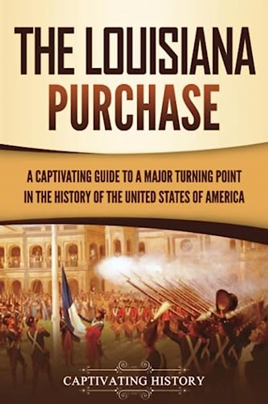 The Louisiana Purchase: A Captivating Guide to a Major Turning Point in the History of the United States of America