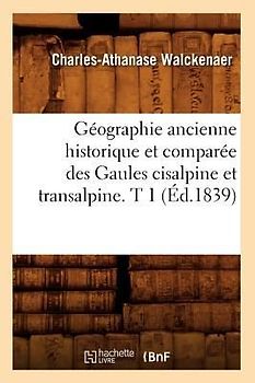 Géographie Ancienne Historique Et Comparée Des Gaules Cisalpine Et Transalpine. T 1 (Éd.1839)