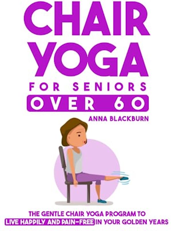 Chair Yoga for Seniors Over 60: The Gentle Chair Yoga Program to Live Happily and Pain-Free in Your Golden Years