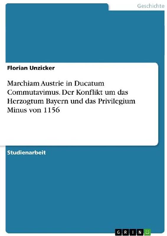 Marchiam Austrie in Ducatum Commutavimus. Der Konflikt um das Herzogtum Bayern und das Privilegium Minus von 1156