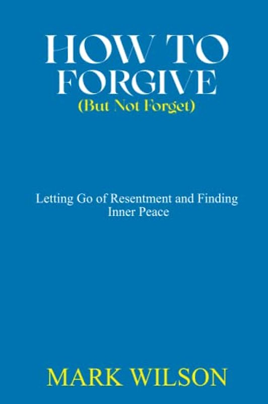 HOW TO FORGIVE (BUT NOT FORGET): Letting Go of Resentment and Finding Inner Peace