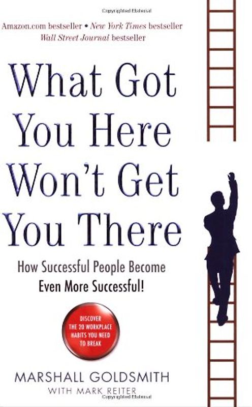 What Got You Here Won't Get You There: How Successful People Become Even More Successful - Marshall Goldsmith
