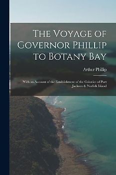 The Voyage of Governor Phillip to Botany Bay: With an Account of the Establishment of the Colonies of Port Jackson & Norfolk Island
