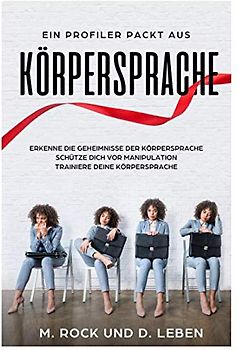 Körpersprache, Ein Profiler packt aus, Erkenne die Geheimnisse der Körpersprache. Schütze Dich vor Manipulation. Trainiere Deine Körpersprache.