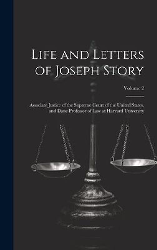 Life and Letters of Joseph Story: Associate Justice of the Supreme Court of the United States, and Dane Professor of Law at Harvard University; Volume