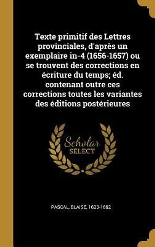 Texte primitif des Lettres provinciales, d'après un exemplaire in-4 (1656-1657) ou se trouvent des corrections en écriture du temps; éd. contenant outre ces corrections toutes les variantes des éditions postérieures