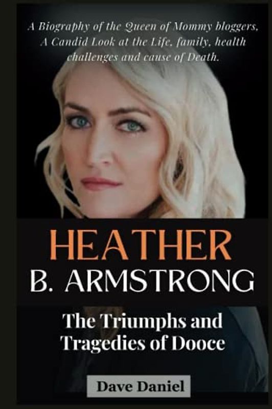 Heather B. Armstrong, The Triumphs and Tragedies of Dooce: A Biography of the Queen of Mommy bloggers, A Candid Look at the Life, family, health ... cause of Death (Curiosity Feed Biographies)