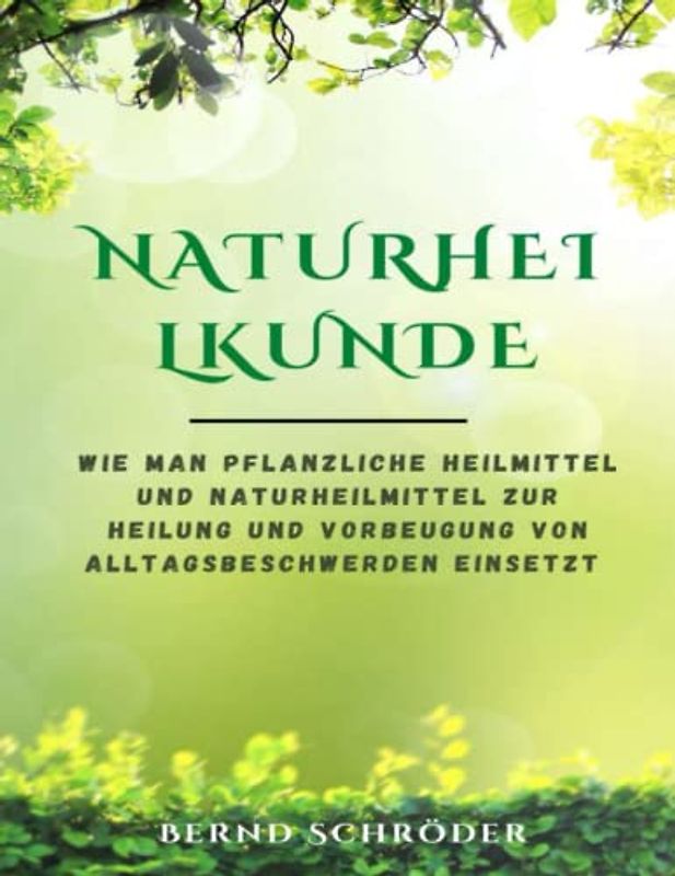 Naturheilkunde: Wie man pflanzliche Heilmittel und Naturheilmittel zur Heilung und Vorbeugung von Alltagsbeschwerden einsetzt