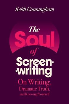 The Soul of Screenwriting: On Writing, Dramatic Truth, and Knowing Yourself: 16 Story Steps - Cunningham, Keith