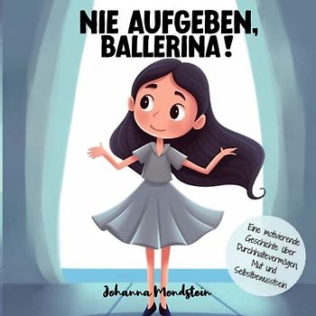 Nie aufgeben, Ballerina!: Eine motivierende Geschichte über Durchhaltevermögen, Mut und Selbstbewusstsein