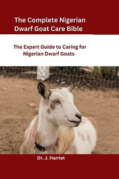 The Complete Nigerian Dwarf Goat Care Bible: The Expert Guide to Caring for Nigerian Dwarf Goats