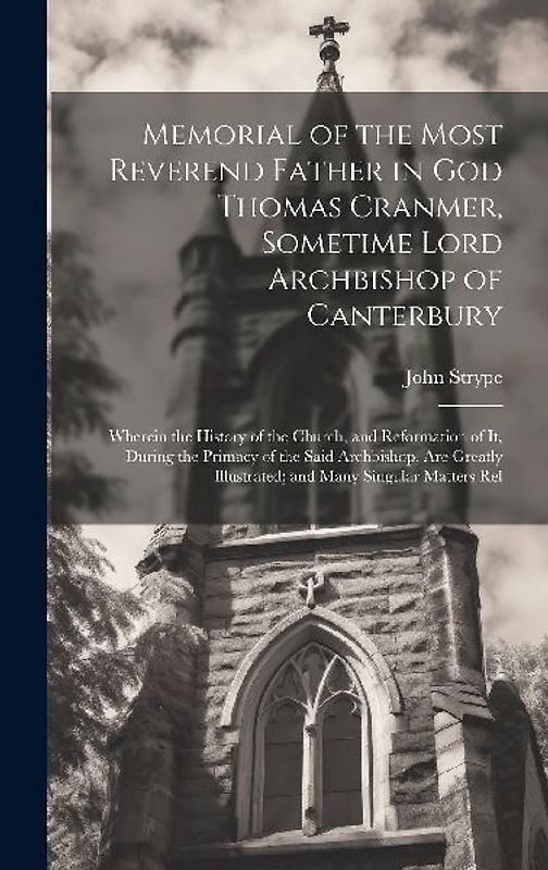 Memorial of the Most Reverend Father in God Thomas Cranmer, Sometime Lord Archbishop of Canterbury: Wherein the History of the Church, and Reformation