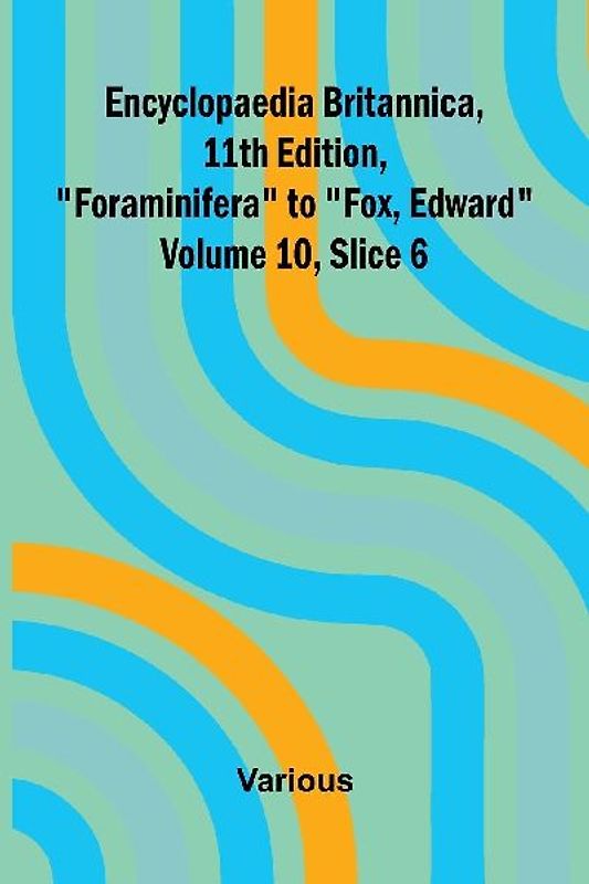 Encyclopaedia Britannica, 11th Edition, "Foraminifera" to "Fox, Edward" Volume 10, Slice 6