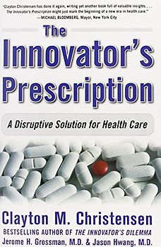 The Innovator's Prescription: A Disruptive Solution for Health Care - Clayton M. Christensen