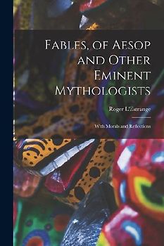 Fables, of Aesop and Other Eminent Mythologists: With Morals and Reflections