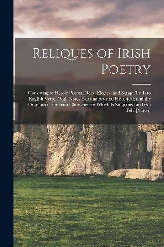 Reliques of Irish Poetry: Consisting of Heroic Poems, Odes, Elegies, and Songs, Tr. Into English Verse: With Notes Explanatory and Historical; a