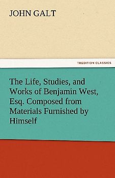 The Life, Studies, and Works of Benjamin West, Esq. Composed from Materials Furnished by Himself