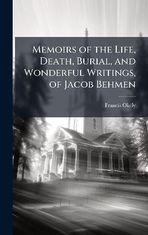 Memoirs of the Life, Death, Burial, and Wonderful Writings, of Jacob Behmen
