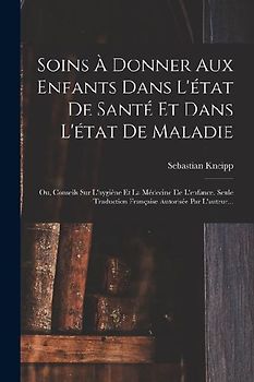 Soins À Donner Aux Enfants Dans L'état De Santé Et Dans L'état De Maladie: Ou, Conseils Sur L'hygiène Et La Médecine De L'enfance. Seule Traduction Fr