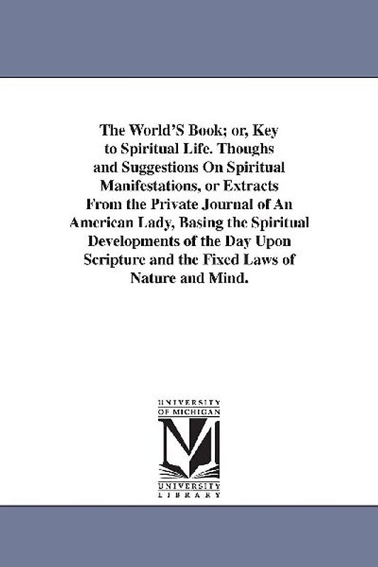 The World'S Book; or, Key to Spiritual Life. Thoughs and Suggestions On Spiritual Manifestations, or Extracts From the Private Journal of An American