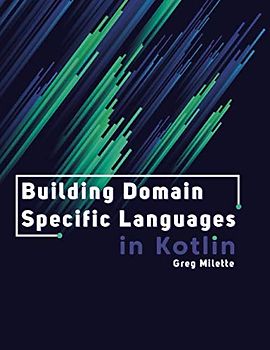Building Domain Specific Languages in Kotlin: Kotlin language features and software design patterns for creating DSLs and improving code