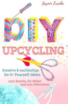 DIY & Upcycling: Kreative & nachhaltige Do-It-Yourself Ideen zum Basteln, für Kleidung, Möbel und zum Dekorieren