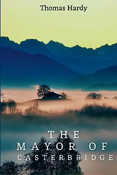The Mayor Of Casterbridge: 1886 Classic Family Saga Novel (Annotated)