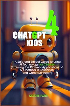 chatgpt 4 kids: A Safe and Ethical Guide to Using AI Technology for Children (Exploring the Different Applications of AI Chatbots in Education and Communication)