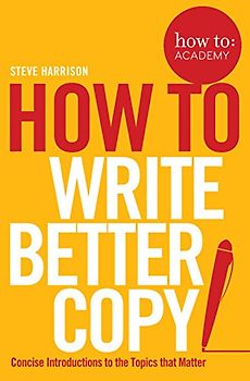 How To Write Better Copy: Concise Introductions to the Topics that Matter (How To: Academy, 2, Band 2)
