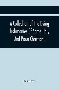 A Collection Of The Dying Testimonies Of Some Holy And Pious Christians, Who Lived In Scotland Before And Since The Revolution