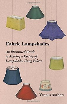 Fabric Lampshades - An Illustrated Guide to Making a Variety of Lampshades Using Fabric - Various