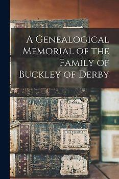 A Genealogical Memorial of the Family of Buckley of Derby