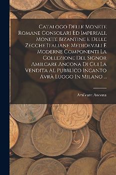 Catalogo Delle Monete Romane Consolari Ed Imperiali, Monete Bizantine E Delle Zecche Italiane Medioevali E Moderne Componenti La Collezione Del Signor