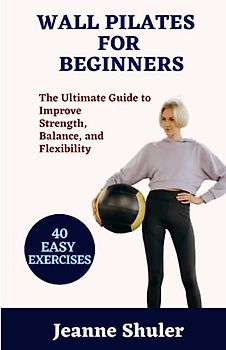 WALL PILATES FOR BEGINNERS: The Ultimate Guide to Improve Strength, Balance, and Flexibility