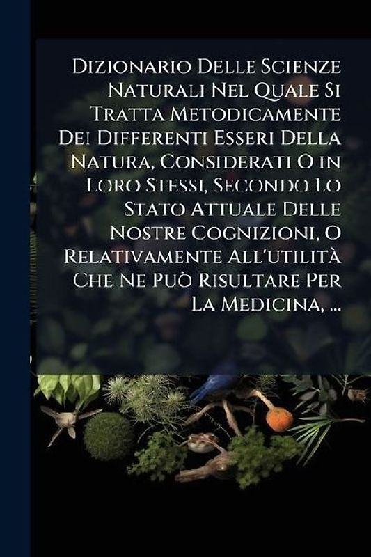 Dizionario Delle Scienze Naturali Nel Quale Si Tratta Metodicamente Dei Differenti Esseri Della Natura, Considerati O in Loro Stessi, Secondo Lo Stato Attuale Delle Nostre Cognizioni, O Relativamente All'utilità Che Ne Può Risultare Per La Medicina, ...