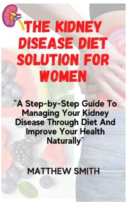 The Kidney Disease Diet Solution For Women: A Step-by-Step Guide To Managing Your Kidney Disease Through Diet And Improve Your Health Naturally