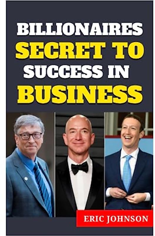 BILLIONAIRES SECRET TO SUCCESS IN BUSINESS: PROVEN AND EFFECTIVE GUIDE FOR BUSINESS WOMEN, MEN, TEENS, AND FOR BEGINNERS