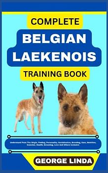 COMPLETE BELGIAN LAEKENOIS TRAINING BOOK: Understand From The Origin, Finding, Personality, Socialization, Breeding, Care, Nutrition, Exercise, Health, Grooming, Love And Others Inclusive