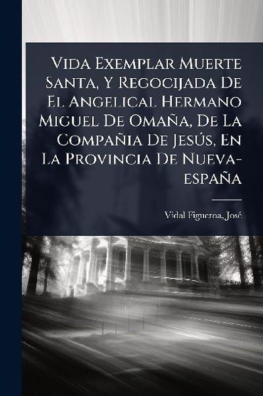 Vida Exemplar Muerte Santa, Y Regocijada De El Angelical Hermano Miguel De Omaña, De La Compañia De JesÃ°s, En La Provincia De Nueva-españa