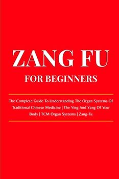 Zang Fu For Beginners: The Complete Guide To Understanding The Organ Systems Of Traditional Chinese Medicine | The Ying And Yang Of Your Body | TCM Organ Systems | Zang-Fu