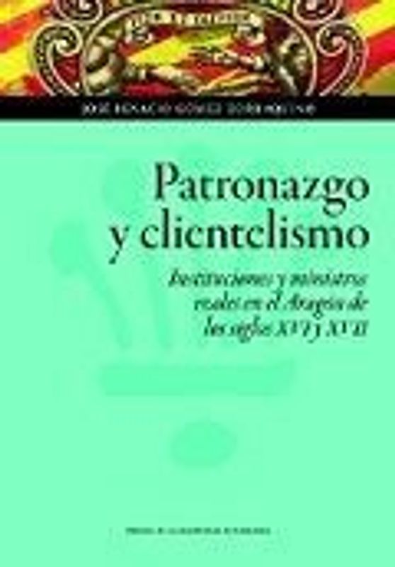 Patronazgo y clientelismo : instituciones y ministros reales en el Aragón de los siglos XVI y XVII