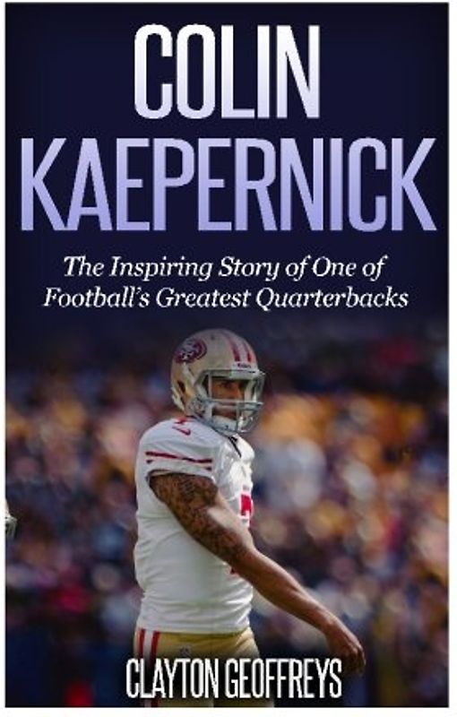Colin Kaepernick: The Inspiring Story of One of Football's Greatest Quarterbacks (Football Biography Books)