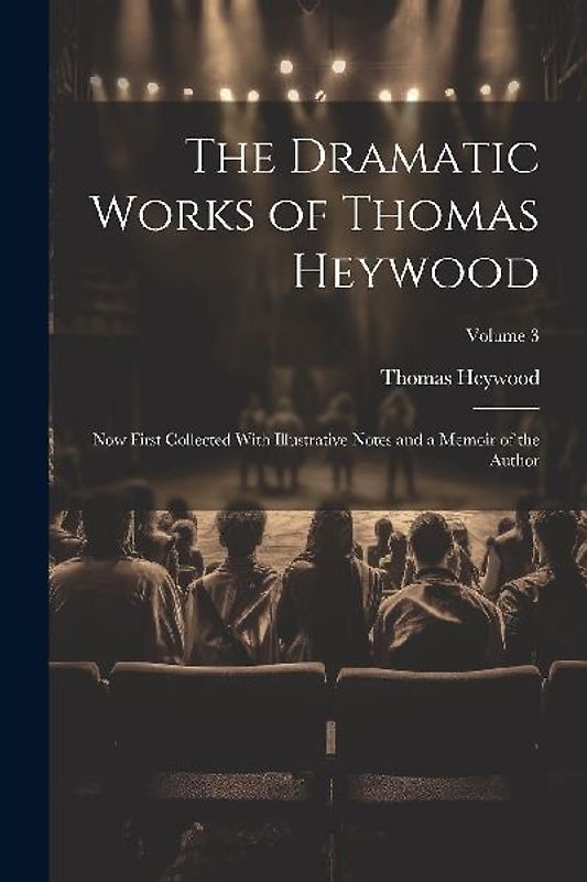 The Dramatic Works of Thomas Heywood: Now First Collected With Illustrative Notes and a Memoir of the Author; Volume 3