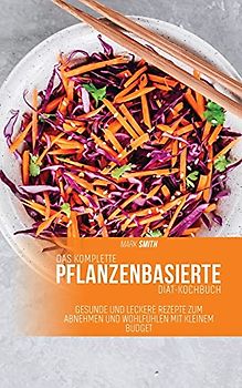 Das komplette pflanzenbasierte Diät-Kochbuch: Gesunde und leckere Rezepte zum Abnehmen und Wohlfühlen mit kleinem Budget