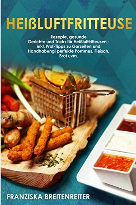 Heißluftfritteuse: Rezepte, gesunde Gerichte und Tricks für Heißluftfritteusen - inkl. Profi-Tipps zu Garzeiten und Handhabung! perfekte Pommes, Fleisch, Brot uvm.