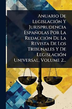 Anuario De LegislaciÃ3n Y Jurisprudencia Españolas Por La RedacciÃ3n De La Revista De Los Tribunales Y De LegislaciÃ3n Universal, Volume 2...