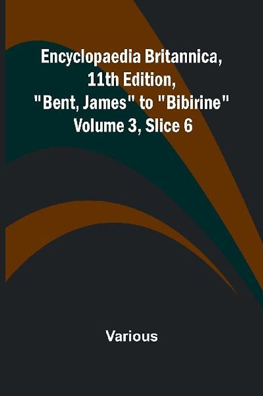 Encyclopaedia Britannica, 11Th Edition, "Bent, James" To "Bibirine" Volume 3, Slice 6