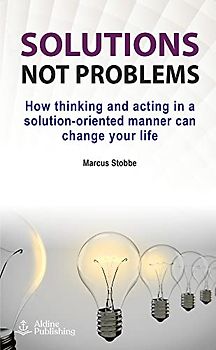 Solutions not problems: How thinking and acting in a solution-oriented manner can change your life